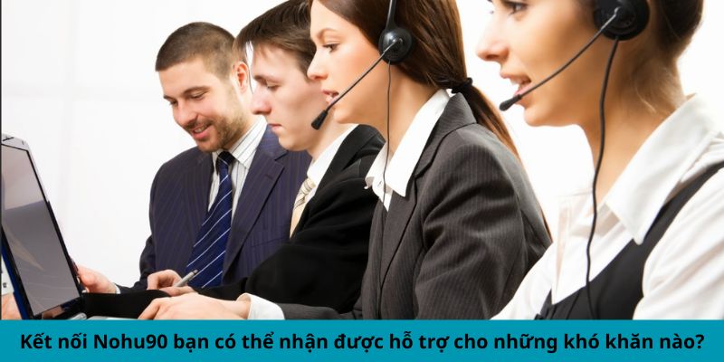 Kết nối Nohu90 bạn có thể nhận được hỗ trợ cho những khó khăn nào?