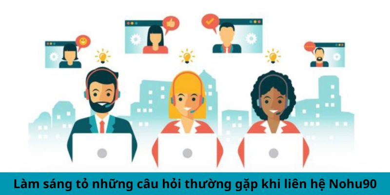 Làm sáng tỏ những câu hỏi thường gặp khi liên hệ Nohu90